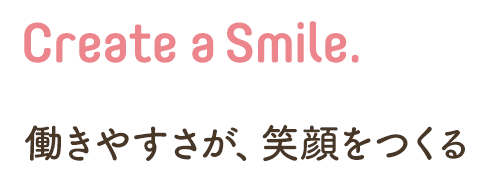 Create a Smile.働きやすさが、笑顔をつくる