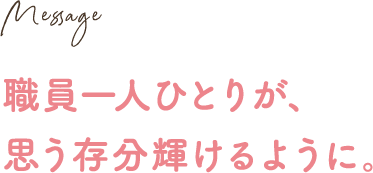 職員一人ひとりが、思う存分輝けるように。